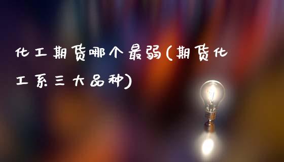 化工期货哪个最弱(期货化工系三大品种)_https://www.zztgc.com_期货入门_第1张