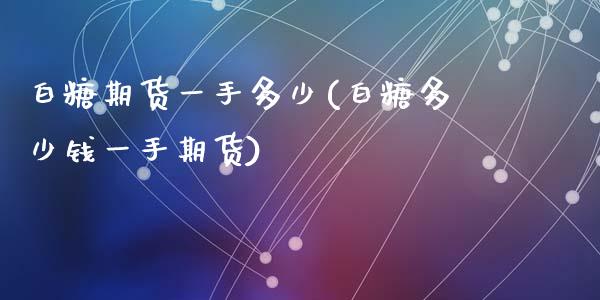 白糖期货一手多少(白糖多少钱一手期货)_https://www.zztgc.com_期货直播_第1张