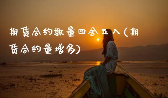期货合约数量四舍五入(期货合约量增多)_https://www.zztgc.com_原油期货_第1张