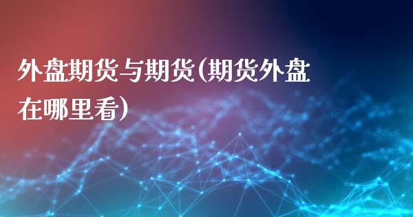 外盘期货与期货(期货外盘在哪里看)_https://www.zztgc.com_期货开户_第1张