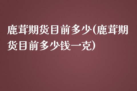 鹿茸期货目前多少(鹿茸期货目前多少钱一克)_https://www.zztgc.com_期货入门_第1张