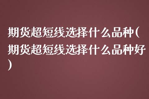期货超短线选择什么品种(期货超短线选择什么品种好)_https://www.zztgc.com_黄金期货_第1张