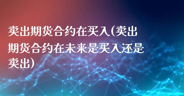 卖出期货合约在买入(卖出期货合约在未来是买入还是卖出)_https://www.zztgc.com_黄金期货_第1张