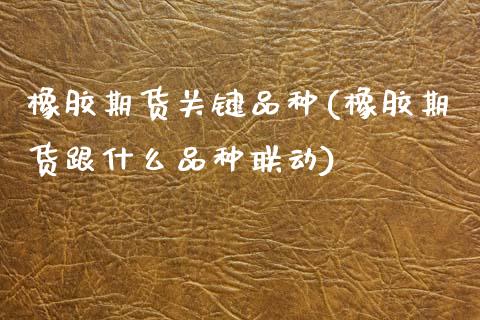 橡胶期货关键品种(橡胶期货跟什么品种联动)_https://www.zztgc.com_期货直播_第1张