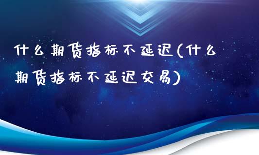 什么期货指标不延迟(什么期货指标不延迟交易)_https://www.zztgc.com_原油期货_第1张