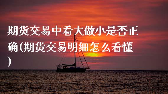 期货交易中看大做小是否正确(期货交易明细怎么看懂)_https://www.zztgc.com_黄金期货_第1张