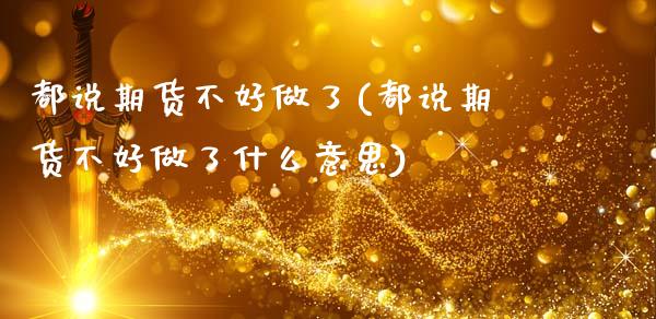 都说期货不好做了(都说期货不好做了什么意思)_https://www.zztgc.com_原油期货_第1张