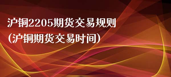 沪铜2205期货交易规则(沪铜期货交易时间)_https://www.zztgc.com_期货开户_第1张