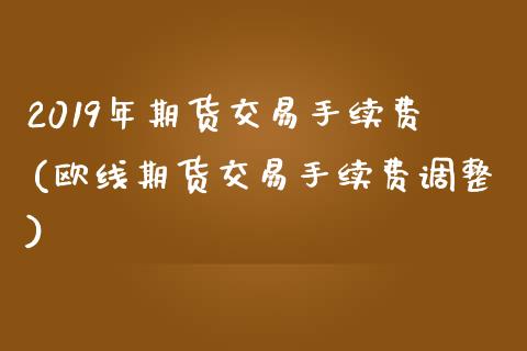 2019年期货交易手续费(欧线期货交易手续费调整)_https://www.zztgc.com_原油期货_第1张