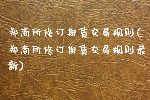 郑商所修订期货交易规则(郑商所修订期货交易规则最新)_https://www.zztgc.com_原油期货_第1张