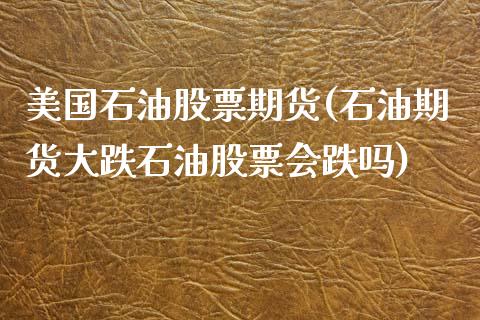 美国石油股票期货(石油期货大跌石油股票会跌吗)_https://www.zztgc.com_期货行情_第1张
