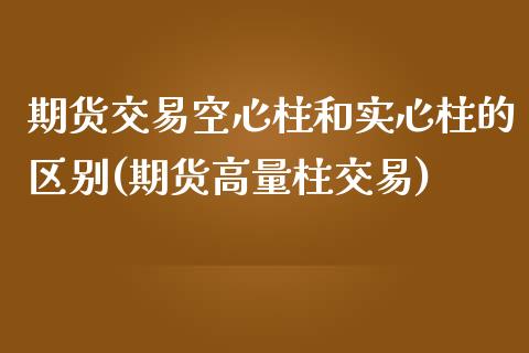 期货交易空心柱和实心柱的区别(期货高量柱交易)_https://www.zztgc.com_期货开户_第1张