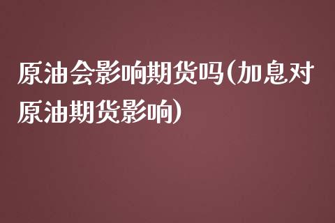 原油会影响期货吗(加息对原油期货影响)_https://www.zztgc.com_期货行情_第1张