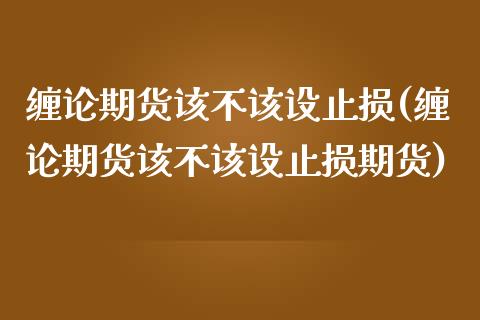 缠论期货该不该设止损(缠论期货该不该设止损期货)_https://www.zztgc.com_期货入门_第1张