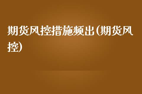 期货风控措施频出(期货风控)_https://www.zztgc.com_原油期货_第1张
