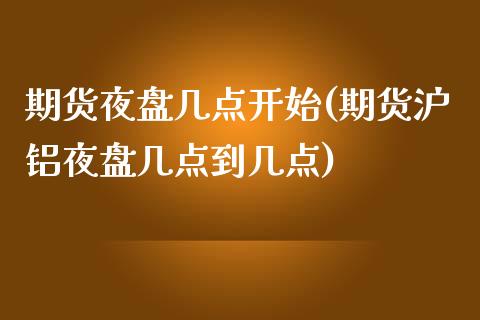 期货夜盘几点开始(期货沪铝夜盘几点到几点)_https://www.zztgc.com_原油期货_第1张