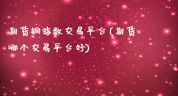 期货铜指数交易平台(期货哪个交易平台好)_https://www.zztgc.com_期货直播_第1张
