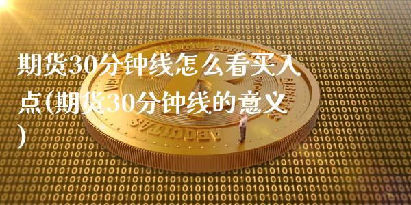 期货30分钟线怎么看买入点(期货30分钟线的意义)_https://www.zztgc.com_期货入门_第1张