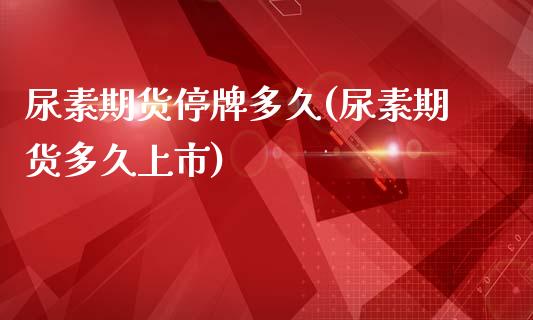 尿素期货停牌多久(尿素期货多久上市)_https://www.zztgc.com_期货入门_第1张