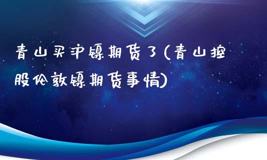 青山买沪镍期货了(青山控股伦敦镍期货事情)_https://www.zztgc.com_期货行情_第1张