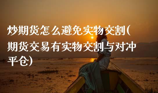 炒期货怎么避免实物交割(期货交易有实物交割与对冲平仓)_https://www.zztgc.com_期货开户_第1张