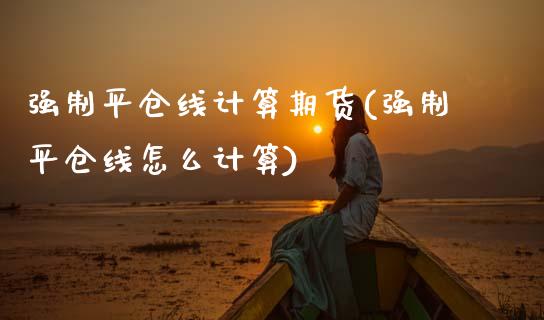 强制平仓线计算期货(强制平仓线怎么计算)_https://www.zztgc.com_黄金期货_第1张