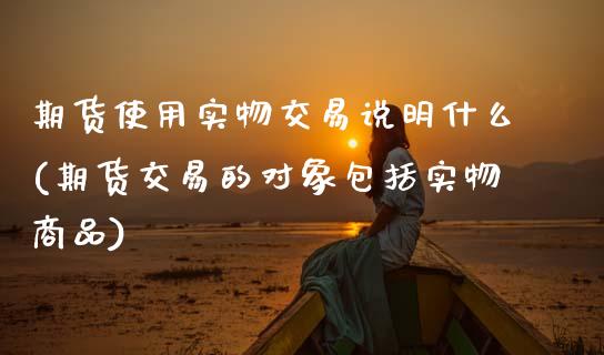期货使用实物交易说明什么(期货交易的对象包括实物商品)_https://www.zztgc.com_黄金期货_第1张