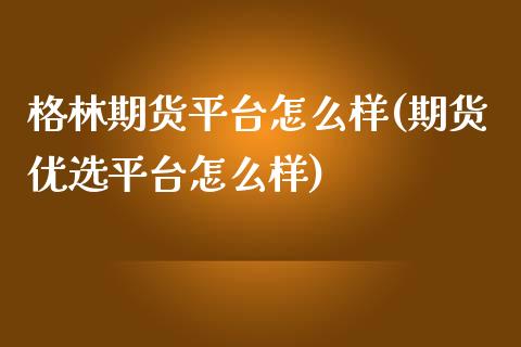 格林期货平台怎么样(期货优选平台怎么样)_https://www.zztgc.com_期货直播_第1张