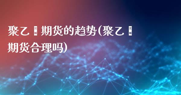 聚乙烯期货的趋势(聚乙烯期货合理吗)_https://www.zztgc.com_原油期货_第1张