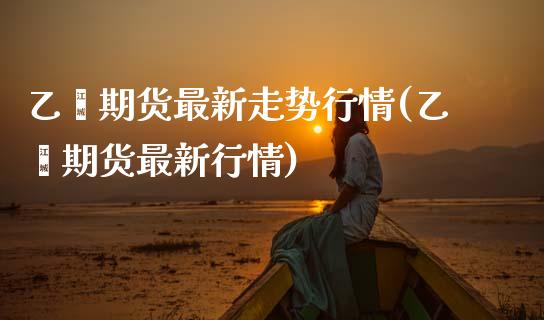 乙烯期货最新走势行情(乙烯期货最新行情)_https://www.zztgc.com_期货直播_第1张