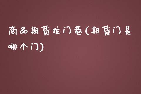 商品期货龙门巷(期货门是哪个门)_https://www.zztgc.com_期货开户_第1张