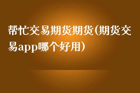 帮忙交易期货期货(期货交易app哪个好用)_https://www.zztgc.com_期货直播_第1张