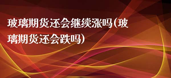 玻璃期货还会继续涨吗(玻璃期货还会跌吗)_https://www.zztgc.com_原油期货_第1张