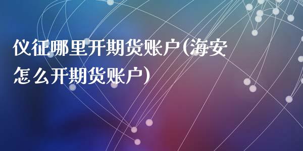 仪征哪里开期货账户(海安怎么开期货账户)_https://www.zztgc.com_黄金期货_第1张