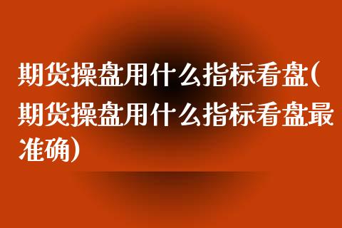 期货操盘用什么指标看盘(期货操盘用什么指标看盘最准确)_https://www.zztgc.com_期货直播_第1张