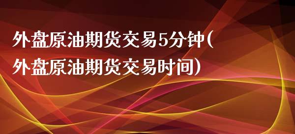 外盘原油期货交易5分钟(外盘原油期货交易时间)_https://www.zztgc.com_期货开户_第1张
