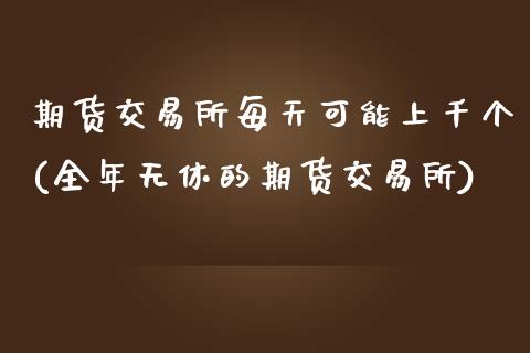 期货交易所每天可能上千个(全年无休的期货交易所)_https://www.zztgc.com_期货开户_第1张