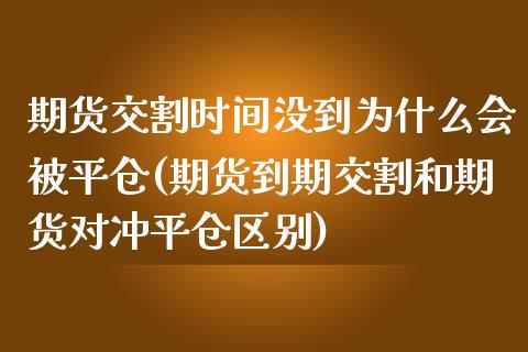 期货交割时间没到为什么会被平仓(期货到期交割和期货对冲平仓区别)_https://www.zztgc.com_期货行情_第1张