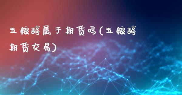 五粮醇属于期货吗(五粮醇期货交易)_https://www.zztgc.com_原油期货_第1张