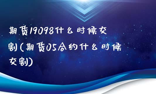 期货19098什么时候交割(期货05合约什么时候交割)_https://www.zztgc.com_期货行情_第1张