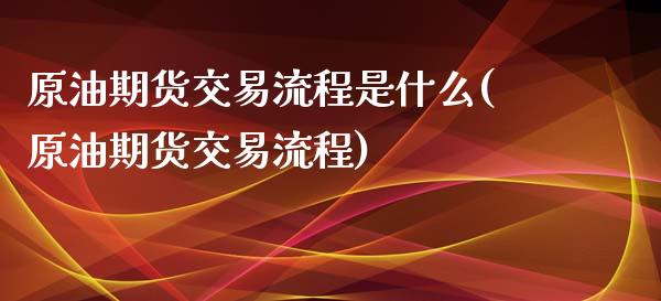 原油期货交易流程是什么(原油期货交易流程)_https://www.zztgc.com_期货入门_第1张