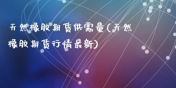 天然橡胶期货供需量(天然橡胶期货行情最新)_https://www.zztgc.com_期货入门_第1张