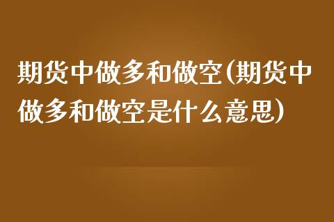 期货中做多和做空(期货中做多和做空是什么意思)_https://www.zztgc.com_期货直播_第1张