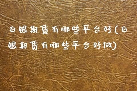 白银期货有哪些平台好(白银期货有哪些平台好做)_https://www.zztgc.com_期货入门_第1张