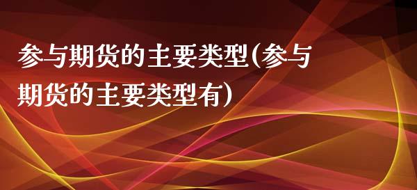 参与期货的主要类型(参与期货的主要类型有)_https://www.zztgc.com_期货行情_第1张