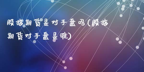 股指期货是对手盘吗(股指期货对手盘是谁)_https://www.zztgc.com_期货行情_第1张