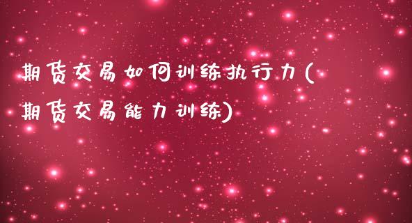 期货交易如何训练执行力(期货交易能力训练)_https://www.zztgc.com_期货行情_第1张