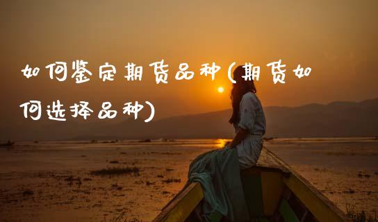 如何鉴定期货品种(期货如何选择品种)_https://www.zztgc.com_期货行情_第1张