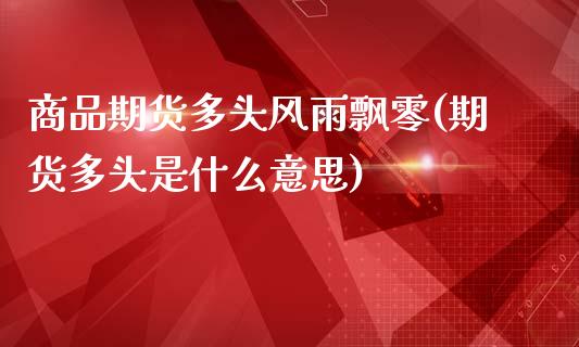 商品期货多头风雨飘零(期货多头是什么意思)_https://www.zztgc.com_期货入门_第1张