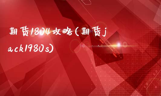 期货1804攻略(期货jack1980s)_https://www.zztgc.com_期货行情_第1张